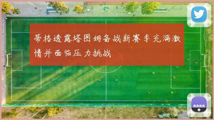 蒂格透露塔图姆备战新赛季充满激情并面临压力挑战