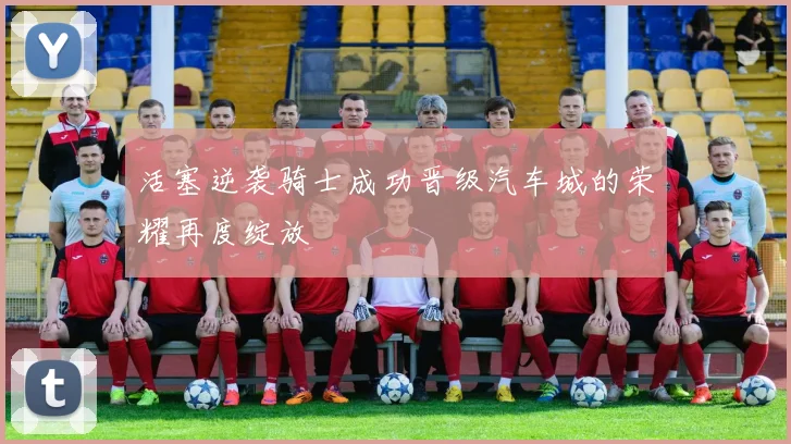 活塞逆袭骑士成功晋级汽车城的荣耀再度绽放