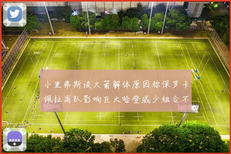 小里弗斯谈火箭解体原因称保罗卡佩拉离队影响巨大哈登威少组合不和谐