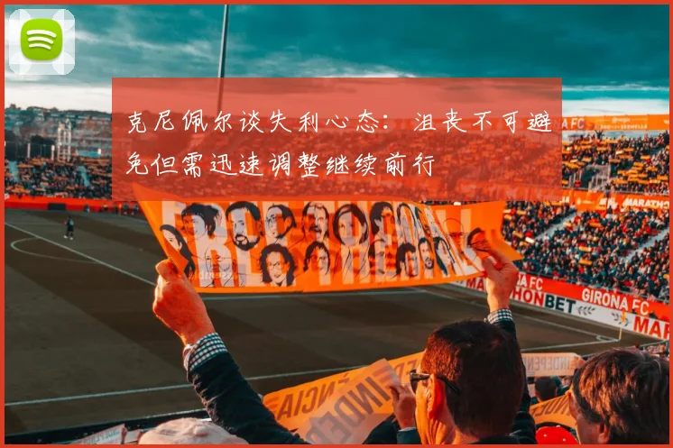 克尼佩尔谈失利心态：沮丧不可避免但需迅速调整继续前行