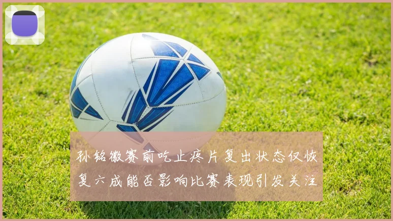 孙铭徽赛前吃止疼片复出状态仅恢复六成能否影响比赛表现引发关注