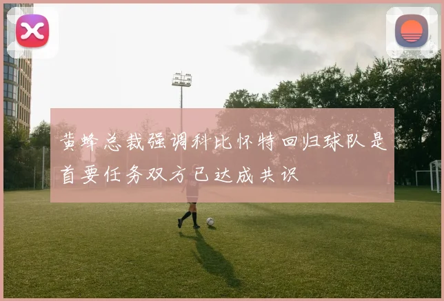 黄蜂总裁强调科比怀特回归球队是首要任务双方已达成共识