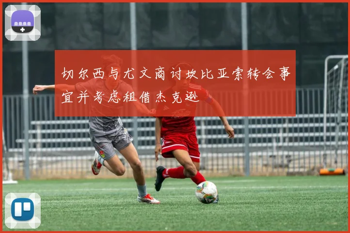 切尔西与尤文商讨坎比亚索转会事宜并考虑租借杰克逊