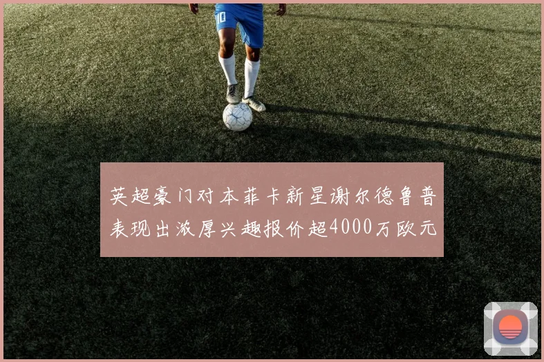 英超豪门对本菲卡新星谢尔德鲁普表现出浓厚兴趣报价超4000万欧元可行