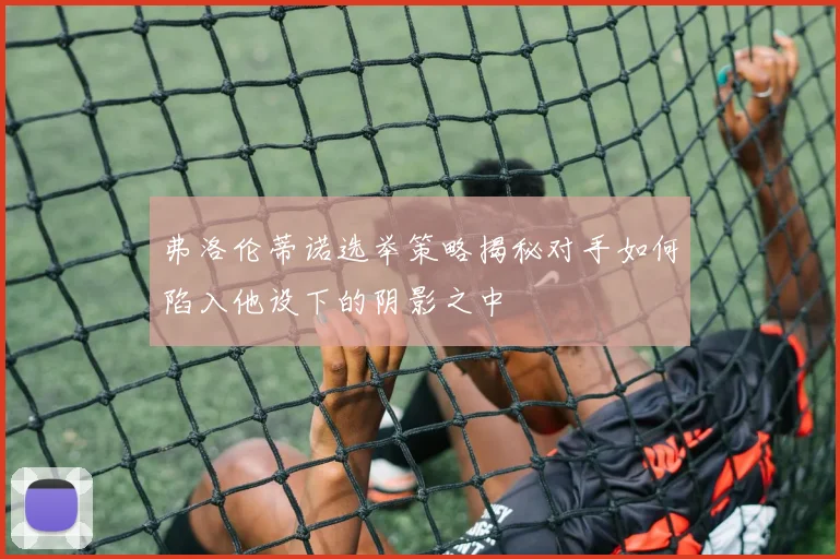 弗洛伦蒂诺选举策略揭秘对手如何陷入他设下的阴影之中