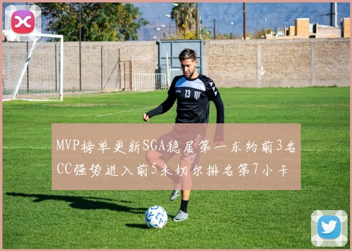 MVP榜单更新SGA稳居第一东约前3名CC强势进入前5米切尔排名第7小卡获提名