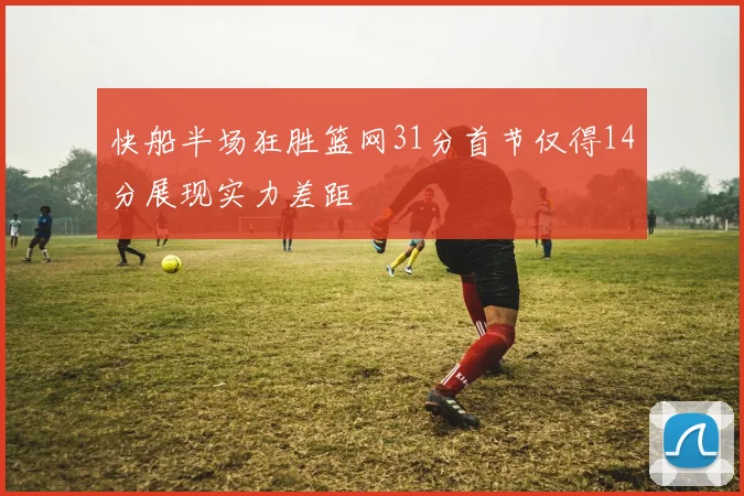 快船半场狂胜篮网31分首节仅得14分展现实力差距