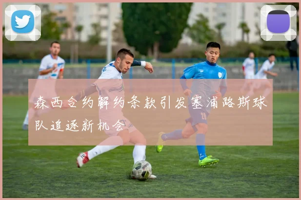 森西合约解约条款引发塞浦路斯球队追逐新机会