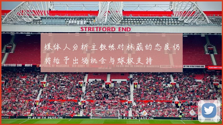 媒体人分析主教练对林葳的态度仍将给予出场机会与球权支持
