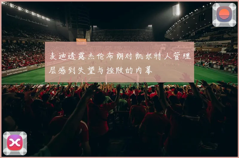 麦迪透露杰伦布朗对凯尔特人管理层感到失望与挫败的内幕