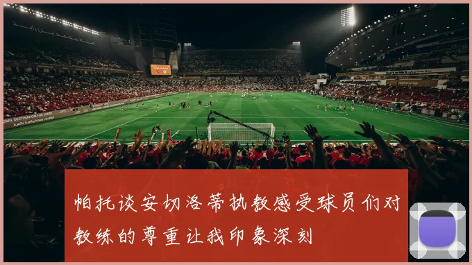 帕托谈安切洛蒂执教感受球员们对教练的尊重让我印象深刻