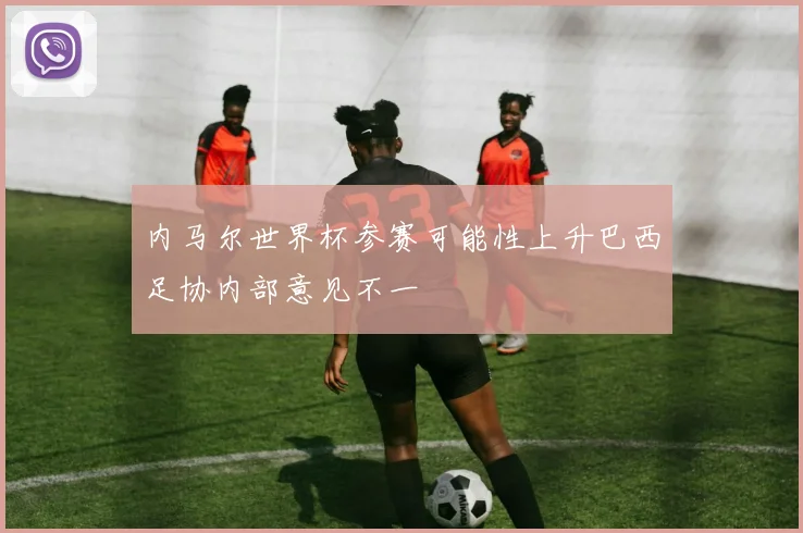 内马尔世界杯参赛可能性上升巴西足协内部意见不一