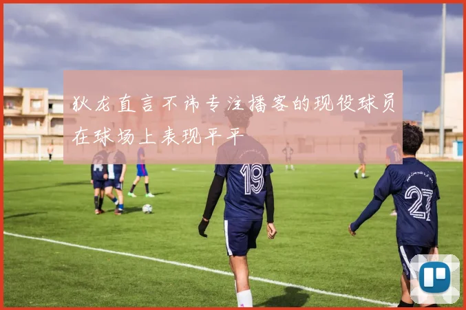 狄龙直言不讳专注播客的现役球员在球场上表现平平