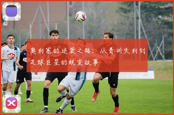 奥利塞的逆袭之路：从青训失利到足球巨星的蜕变故事