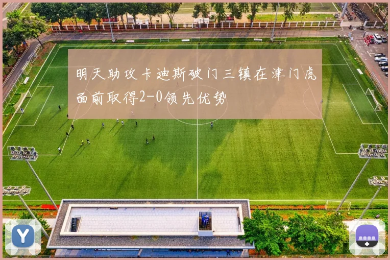 明天助攻卡迪斯破门三镇在津门虎面前取得2-0领先优势