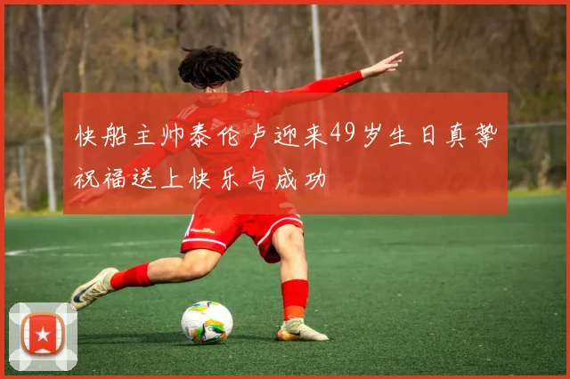 快船主帅泰伦卢迎来49岁生日真挚祝福送上快乐与成功