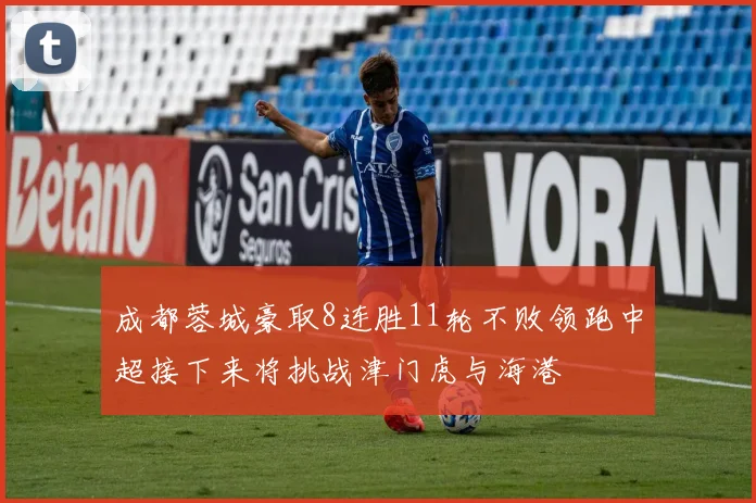 成都蓉城豪取8连胜11轮不败领跑中超接下来将挑战津门虎与海港