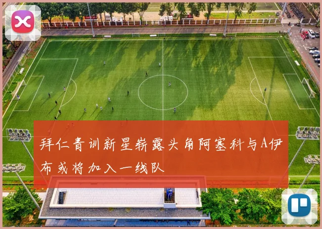 拜仁青训新星崭露头角阿塞科与A伊布或将加入一线队