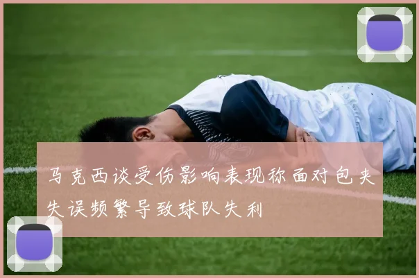 马克西谈受伤影响表现称面对包夹失误频繁导致球队失利