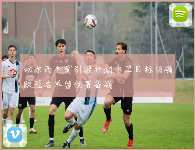 切尔西冬窗引援计划中卫目标明确欧冠名单留位置备战