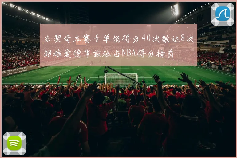 东契奇本赛季单场得分40次数达8次超越爱德华兹独占NBA得分榜首