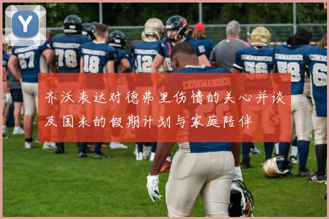 齐沃表达对德弗里伤情的关心并谈及国米的假期计划与家庭陪伴