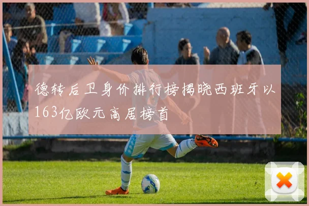 德转后卫身价排行榜揭晓西班牙以163亿欧元高居榜首