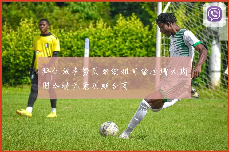 拜仁放弃努贝尔续租可能性增大斯图加特无意买断合同