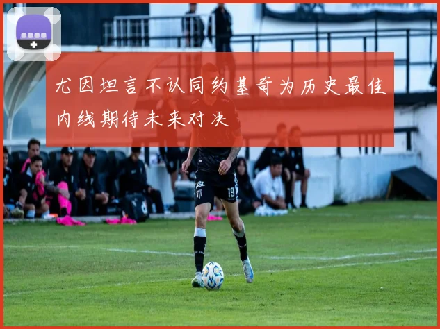 尤因坦言不认同约基奇为历史最佳内线期待未来对决