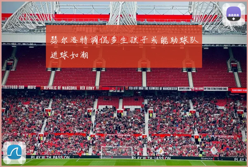 瑟尔洛特调侃多生孩子或能助球队进球如潮