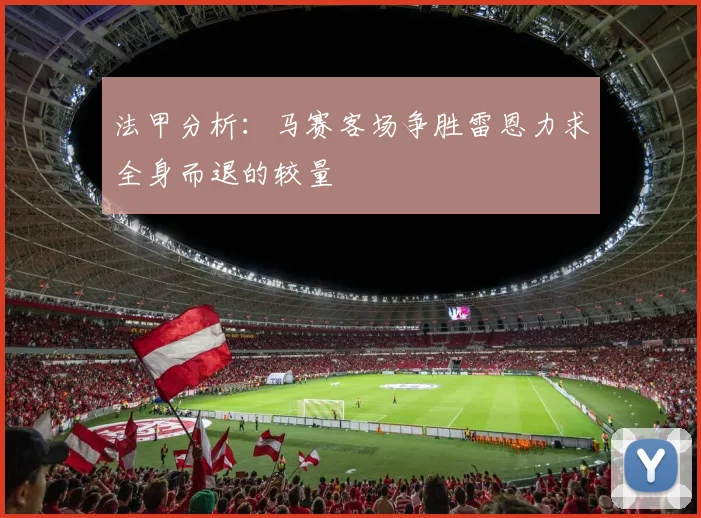 法甲分析：马赛客场争胜雷恩力求全身而退的较量