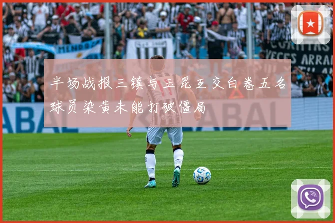 半场战报三镇与玉昆互交白卷五名球员染黄未能打破僵局