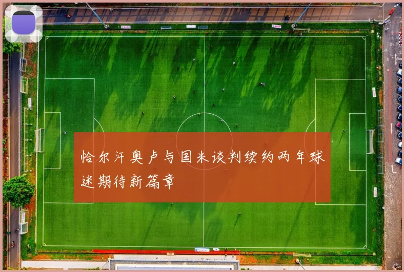恰尔汗奥卢与国米谈判续约两年球迷期待新篇章