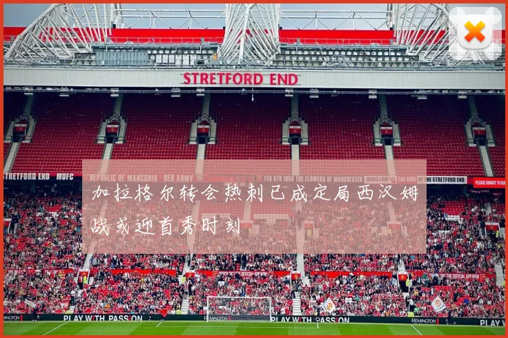 加拉格尔转会热刺已成定局西汉姆战或迎首秀时刻