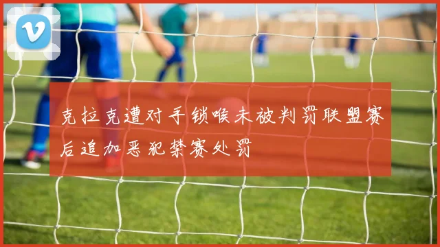 克拉克遭对手锁喉未被判罚联盟赛后追加恶犯禁赛处罚