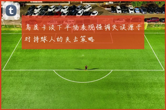 乌度卡谈下半场表现强调失误源于对持球人的夹击策略